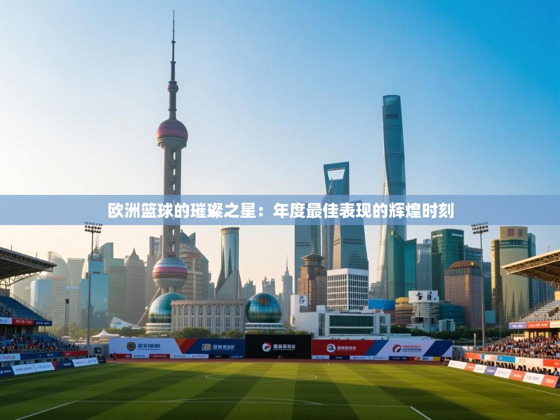 欧洲篮球的璀璨之星：年度最佳表现的辉煌时刻  第1张