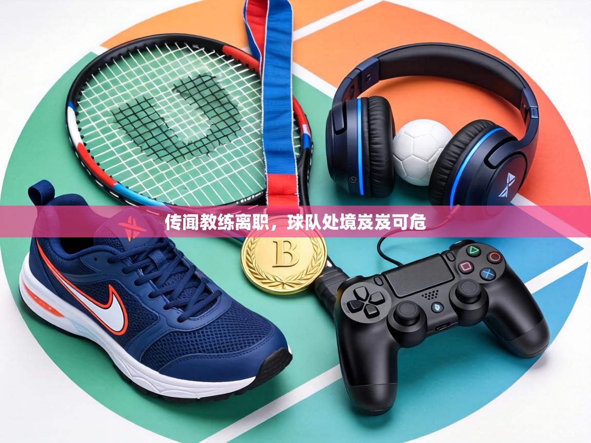 传闻教练离职,球队处境岌岌可危 第1张